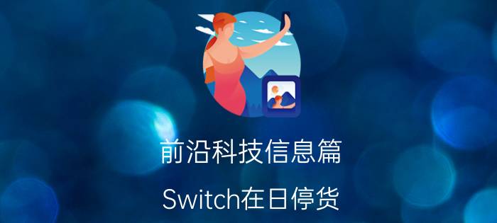 前沿科技信息篇：Switch在日停货 目前恢复出货时间尚未确定